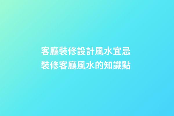 客廳裝修設計風水宜忌 裝修客廳風水的知識點